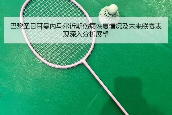 巴黎圣日耳曼内马尔近期伤病恢复情况及未来联赛表现深入分析展望 | KAIYUN